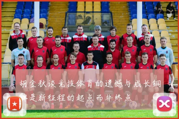 胡金秋谈竞技体育的遗憾与成长铜牌是新征程的起点而非终点